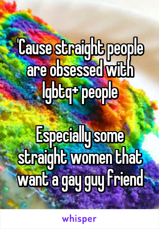 'Cause straight people are obsessed with lgbtq+ people

Especially some straight women that want a gay guy friend