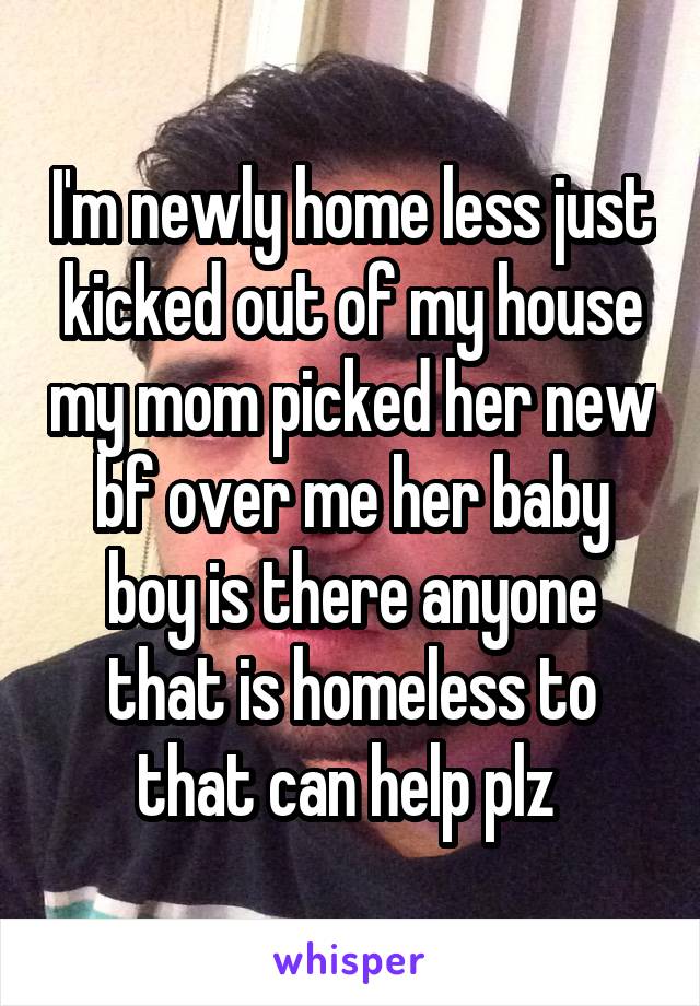 I'm newly home less just kicked out of my house my mom picked her new bf over me her baby boy is there anyone that is homeless to that can help plz 
