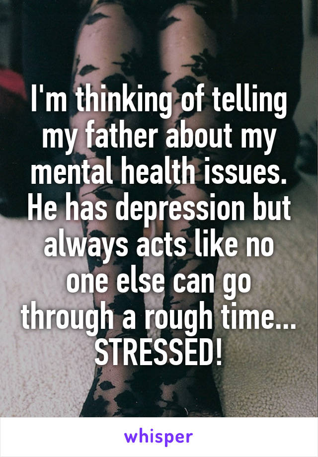 I'm thinking of telling my father about my mental health issues. He has depression but always acts like no one else can go through a rough time...
STRESSED!