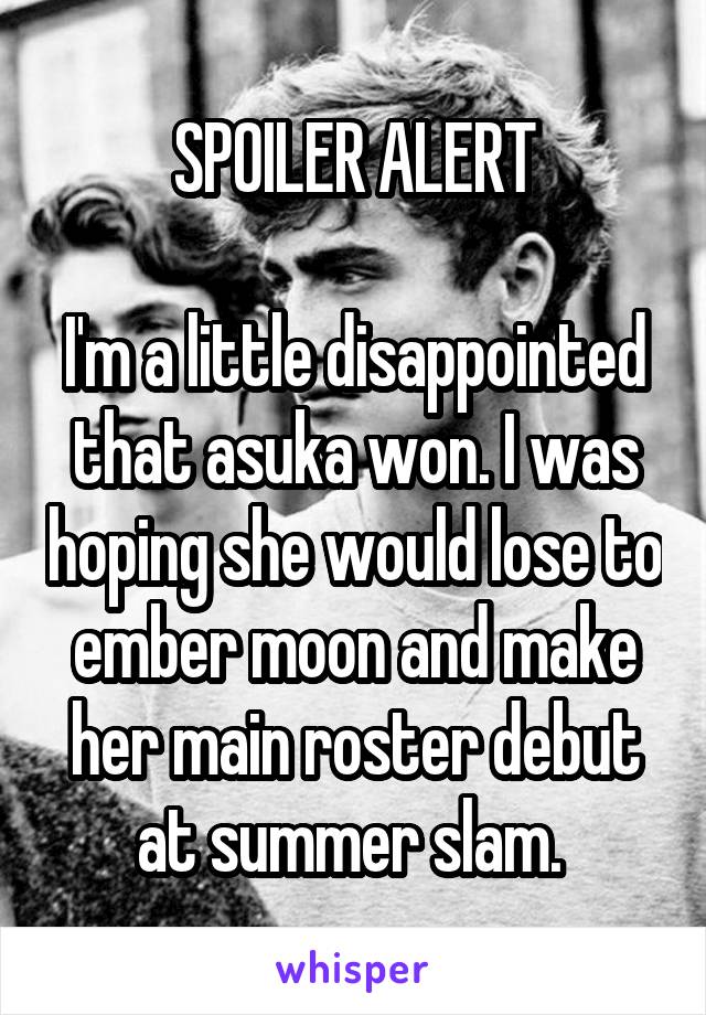 SPOILER ALERT

I'm a little disappointed that asuka won. I was hoping she would lose to ember moon and make her main roster debut at summer slam. 