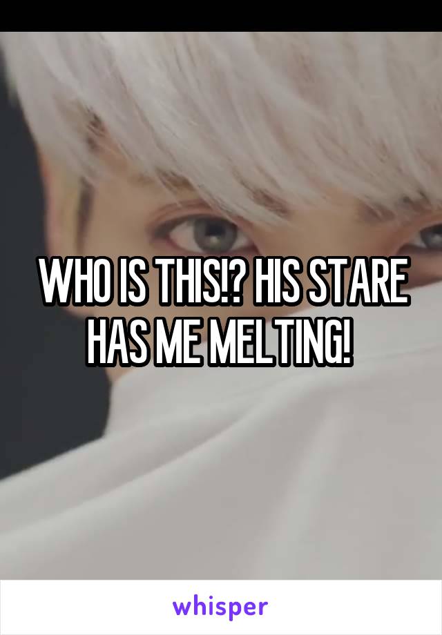 WHO IS THIS!? HIS STARE HAS ME MELTING! 