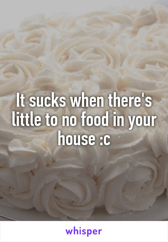 It sucks when there's little to no food in your house :c