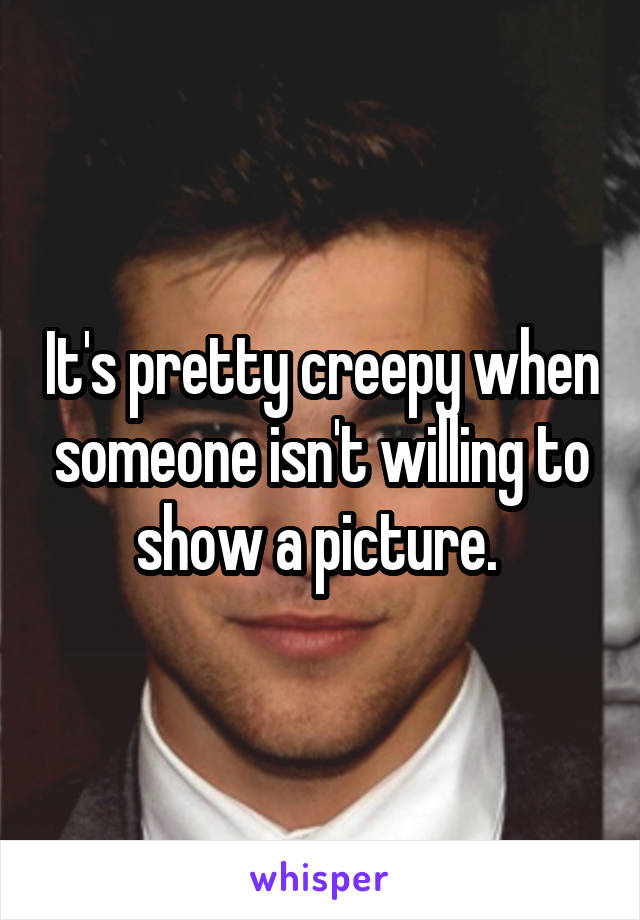 It's pretty creepy when someone isn't willing to show a picture. 