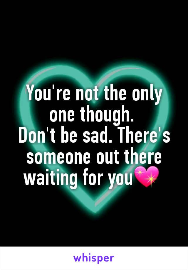 You're not the only one though. 
Don't be sad. There's someone out there waiting for you💖 