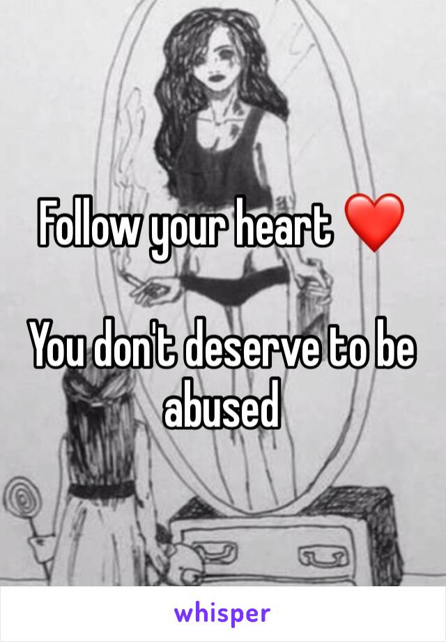 Follow your heart ❤️ 

You don't deserve to be abused
