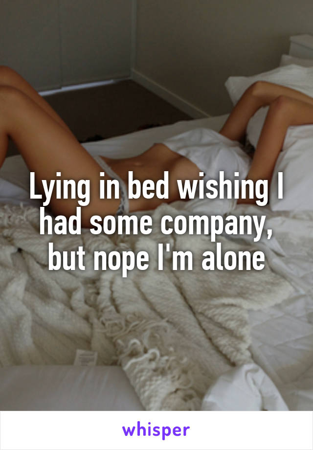 Lying in bed wishing I had some company, but nope I'm alone