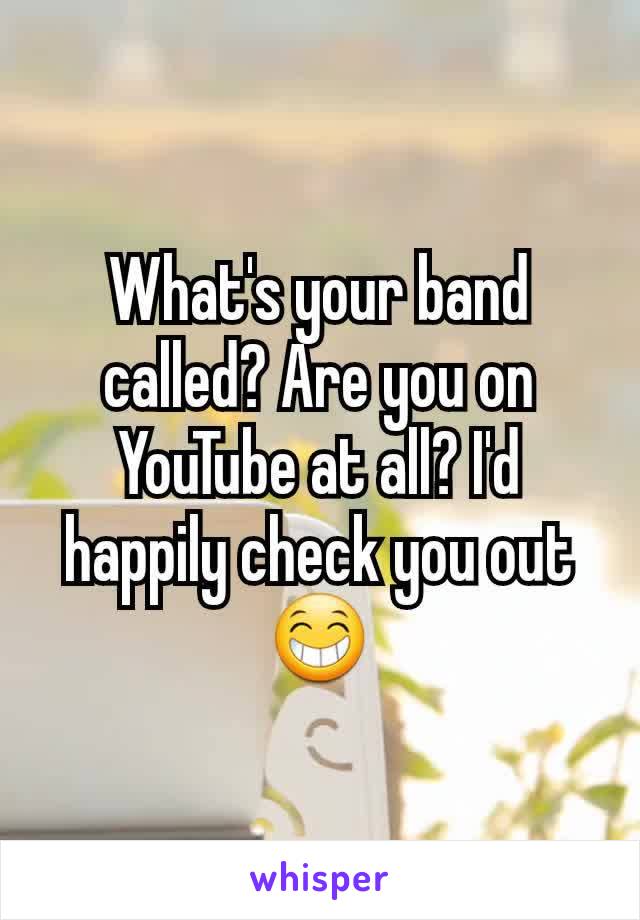 What's your band called? Are you on YouTube at all? I'd happily check you out 😁