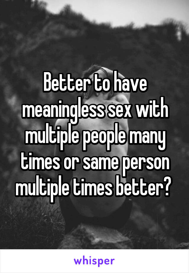 Better to have meaningless sex with multiple people many times or same person multiple times better? 