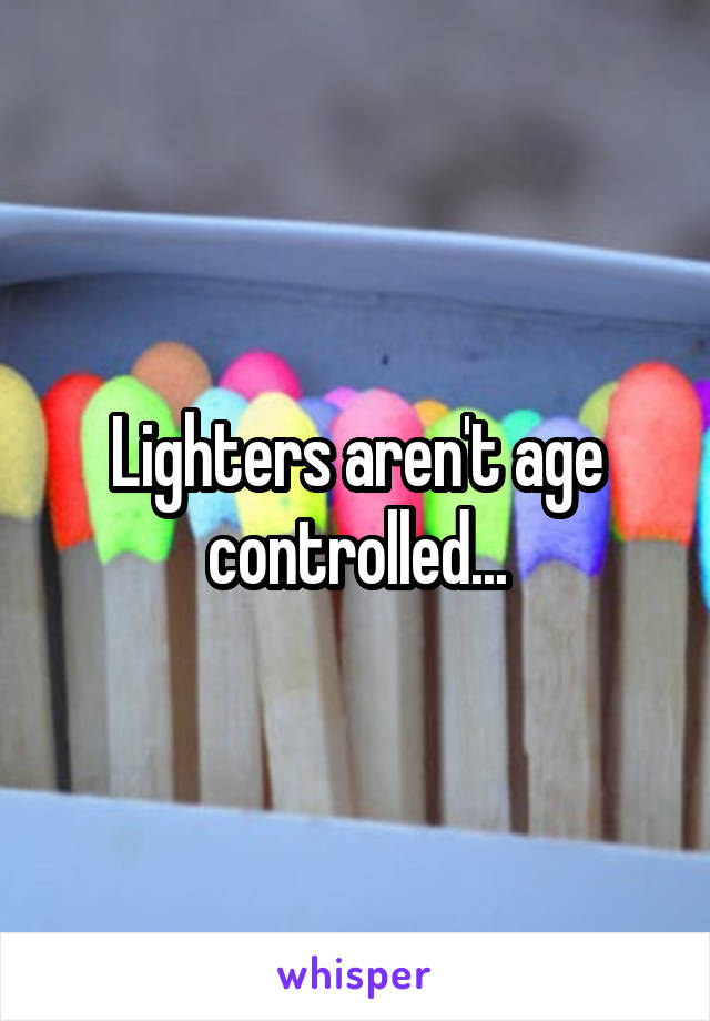 Lighters aren't age controlled...