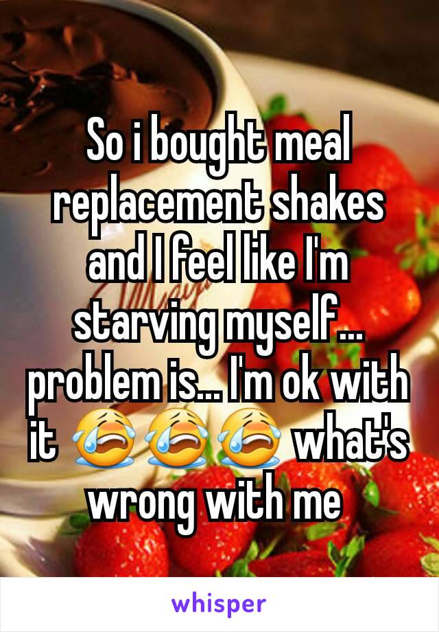 So i bought meal replacement shakes and I feel like I'm starving myself... problem is... I'm ok with it 😭😭😭 what's wrong with me 