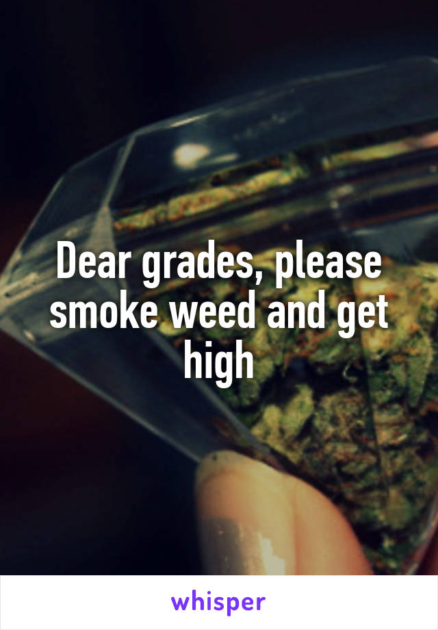 Dear grades, please smoke weed and get high