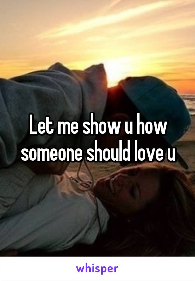 Let me show u how someone should love u