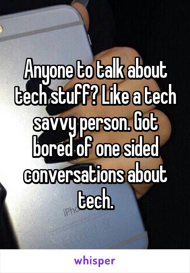 Anyone to talk about tech stuff? Like a tech savvy person. Got bored of one sided conversations about tech.