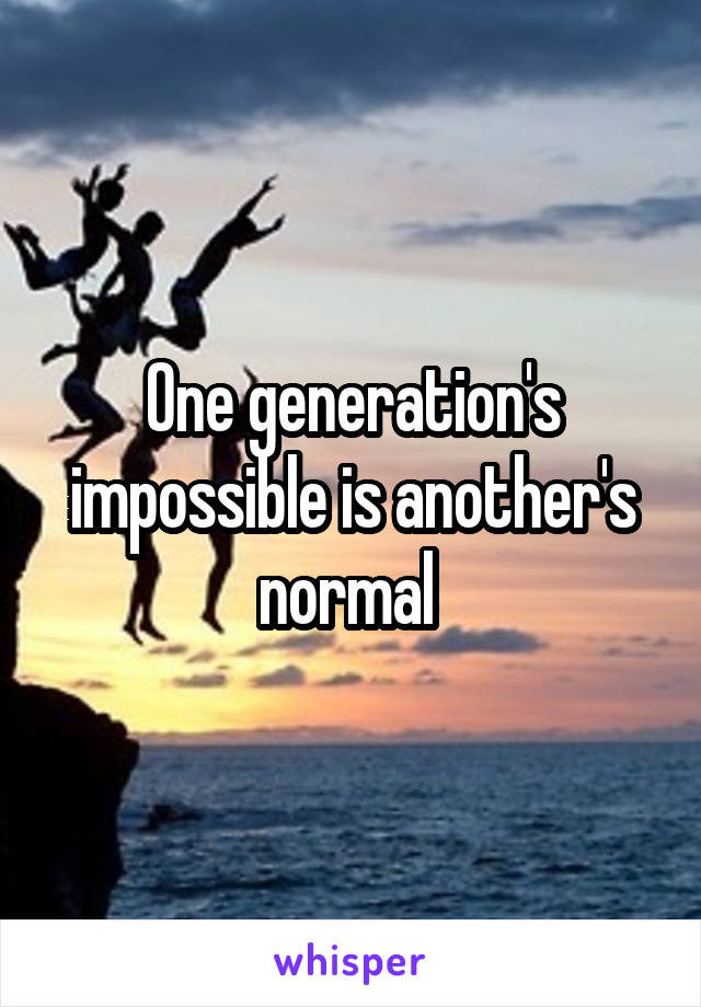 One generation's impossible is another's normal 