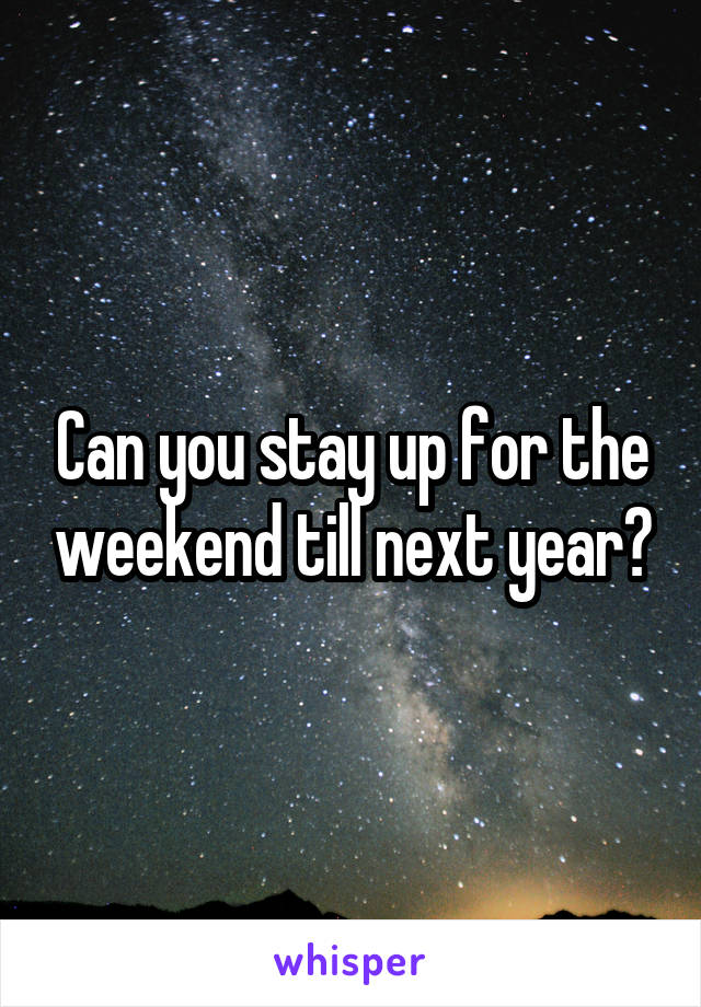 Can you stay up for the weekend till next year?