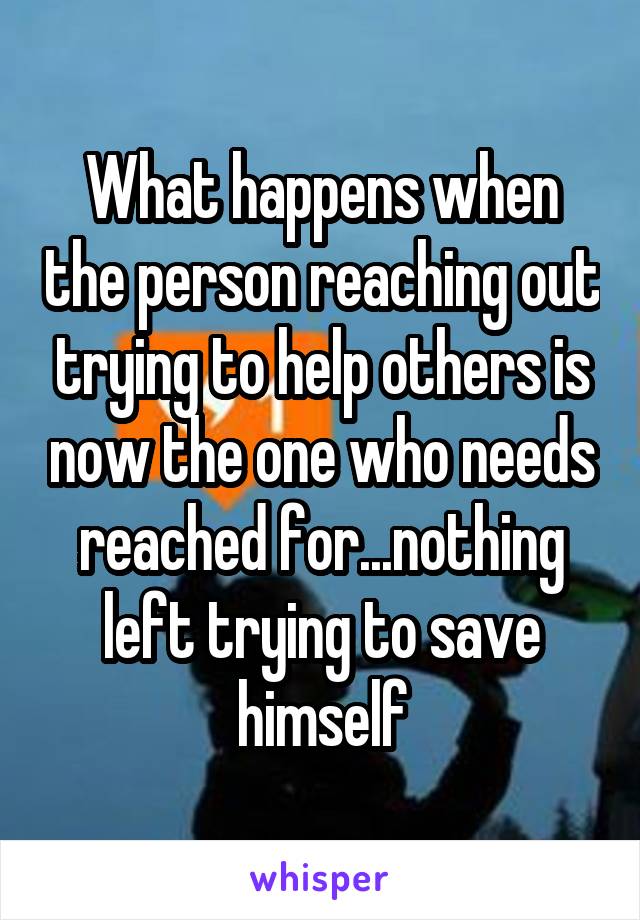 What happens when the person reaching out trying to help others is now the one who needs reached for...nothing left trying to save himself