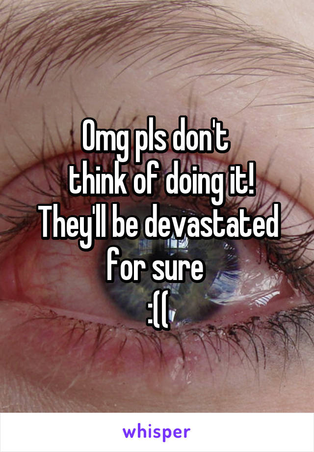 Omg pls don't 
 think of doing it! They'll be devastated for sure 
:((