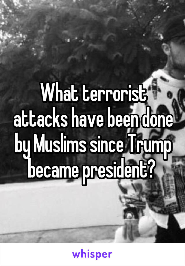 What terrorist attacks have been done by Muslims since Trump became president? 
