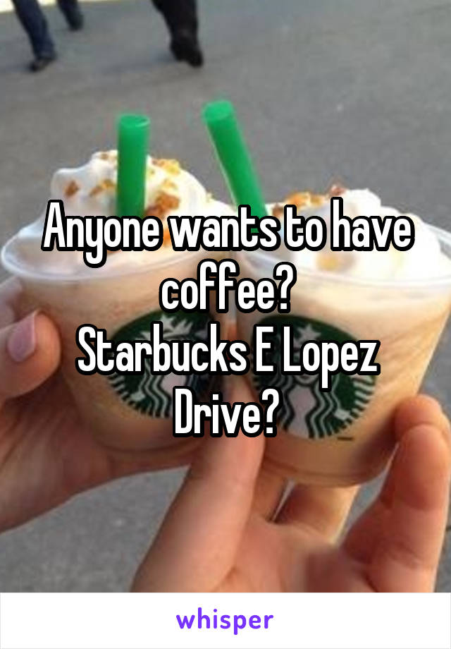 Anyone wants to have coffee?
Starbucks E Lopez Drive?