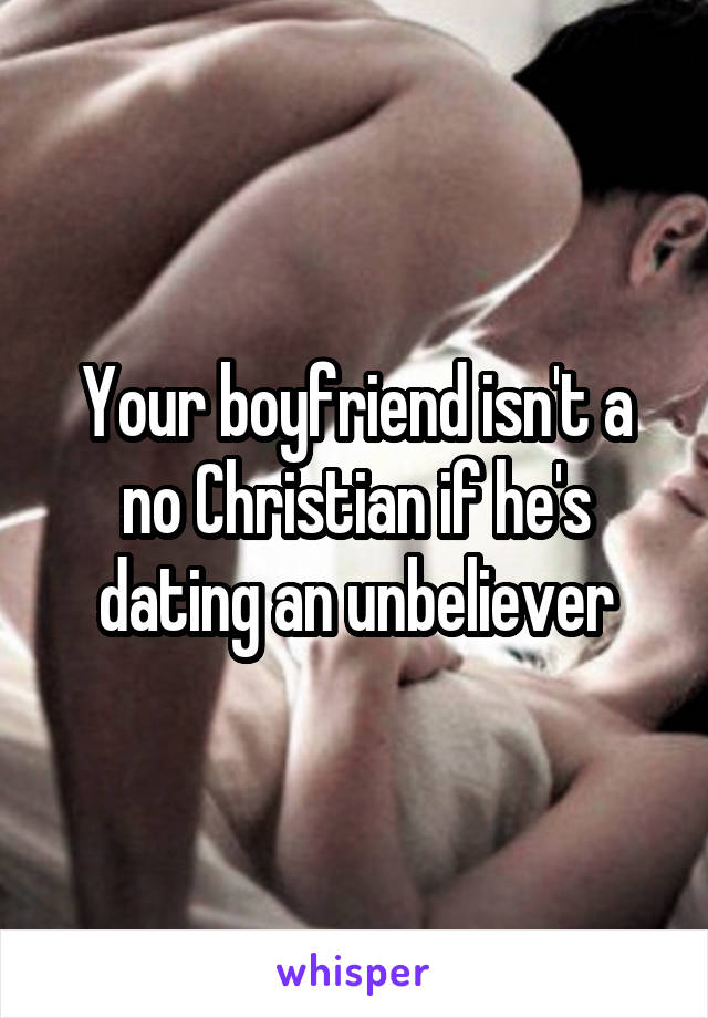 Your boyfriend isn't a no Christian if he's dating an unbeliever