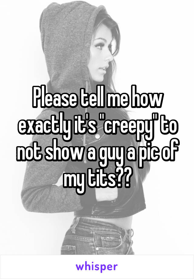 Please tell me how exactly it's "creepy" to not show a guy a pic of my tits??