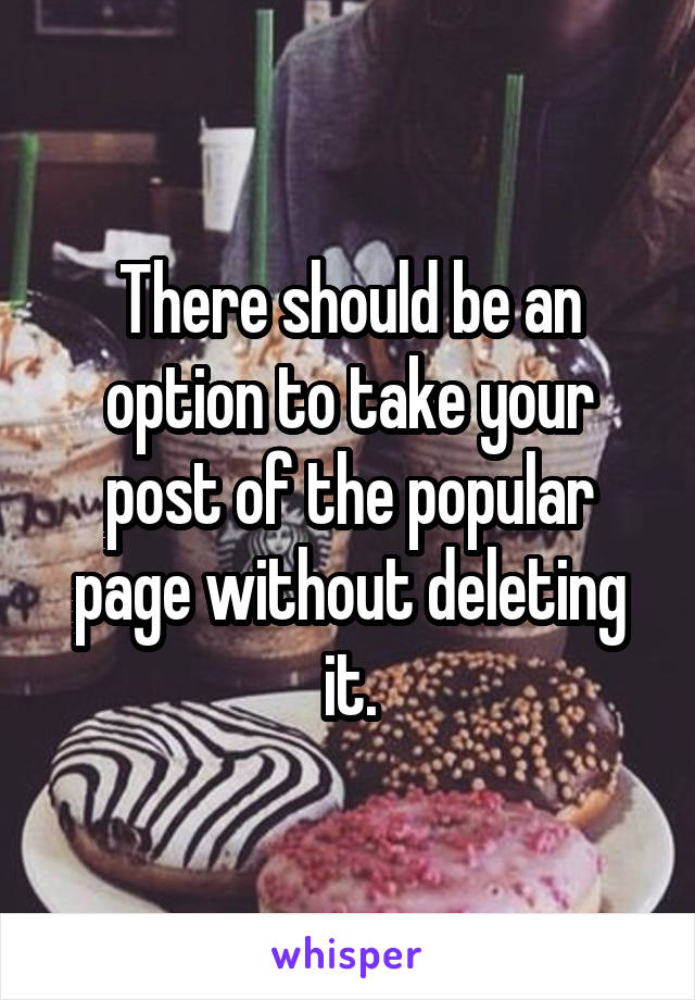There should be an option to take your post of the popular page without deleting it.