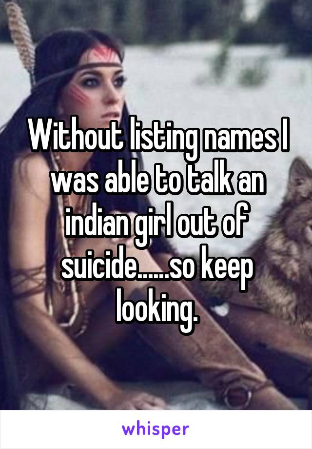 Without listing names I was able to talk an indian girl out of suicide......so keep looking.