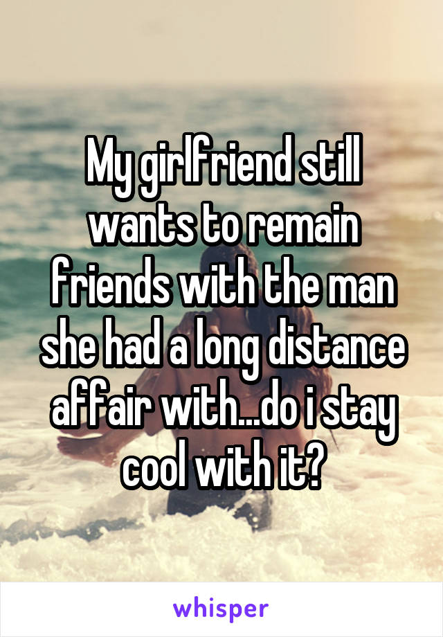 My girlfriend still wants to remain friends with the man she had a long distance affair with...do i stay cool with it?
