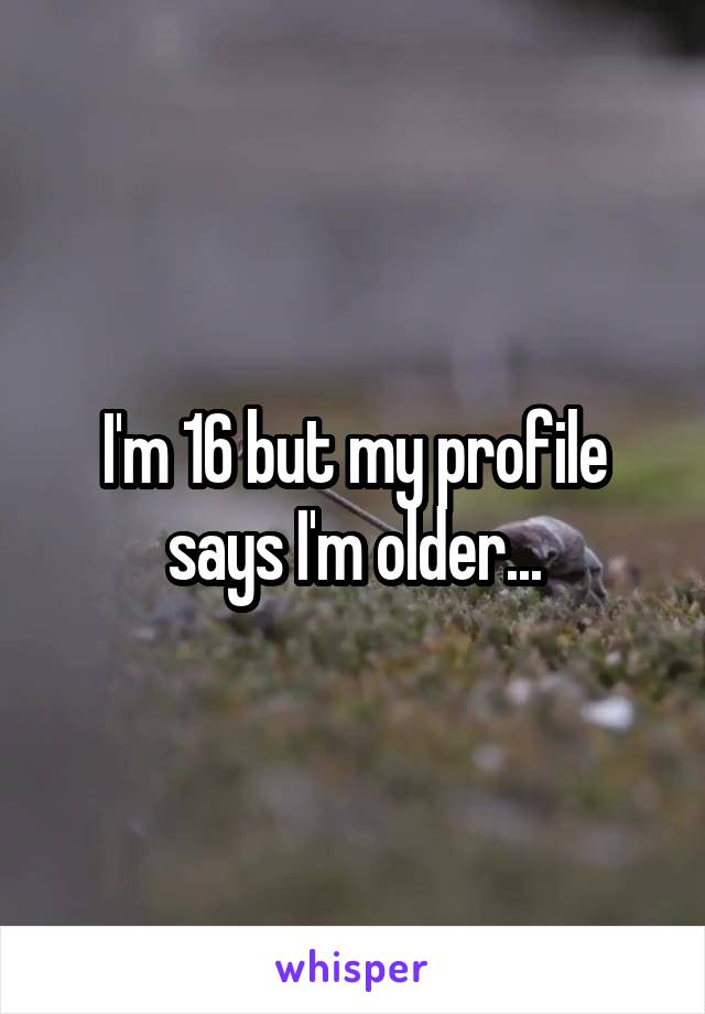 I'm 16 but my profile says I'm older...