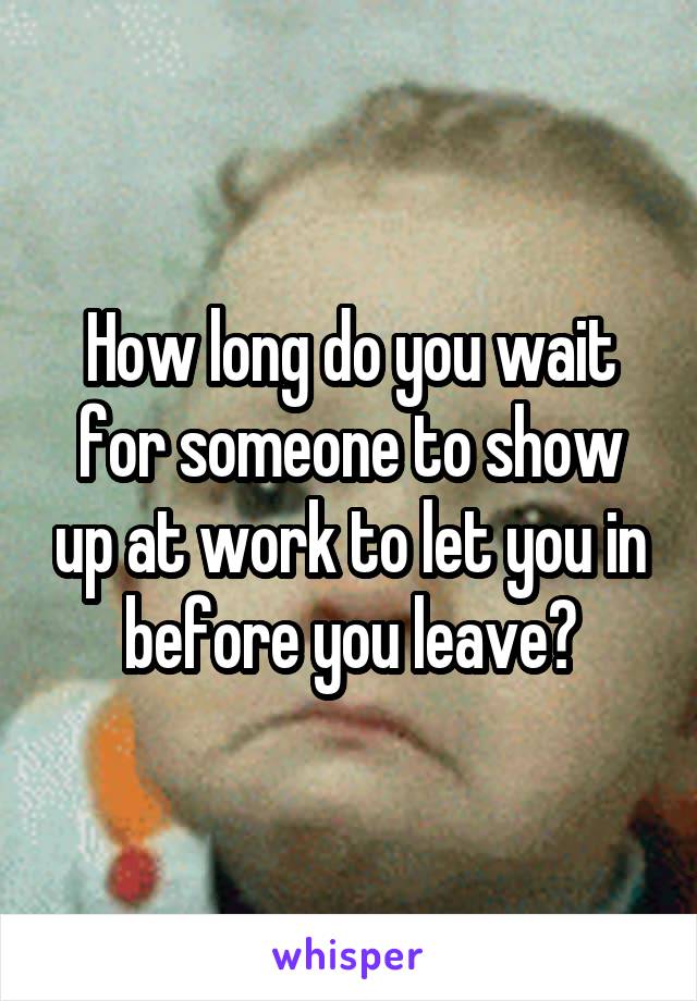 How long do you wait for someone to show up at work to let you in before you leave?