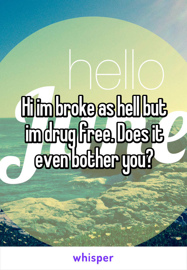 Hi im broke as hell but im drug free. Does it even bother you?
