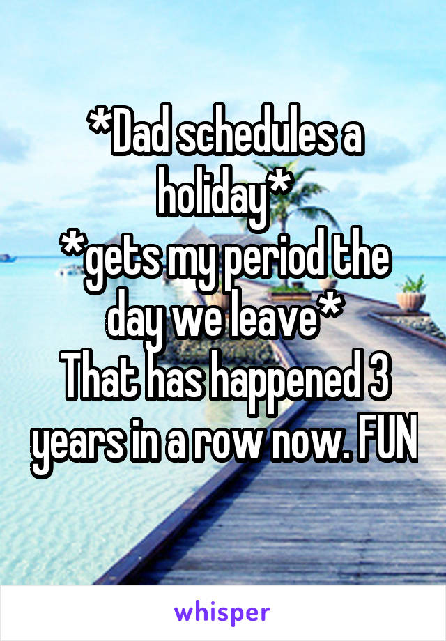 *Dad schedules a holiday*
*gets my period the day we leave*
That has happened 3 years in a row now. FUN 