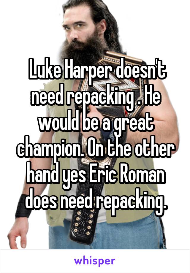  Luke Harper doesn't need repacking . He would be a great champion. On the other hand yes Eric Roman does need repacking.