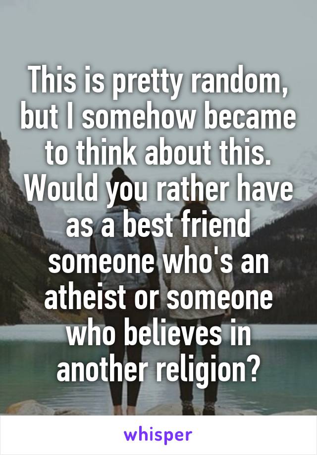 This is pretty random, but I somehow became to think about this. Would you rather have as a best friend someone who's an atheist or someone who believes in another religion?