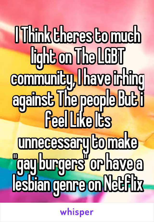 I Think theres to much light on The LGBT community, I have irhing against The people But i feel Like Its unnecessary to make "gay burgers" or have a lesbian genre on Netflix