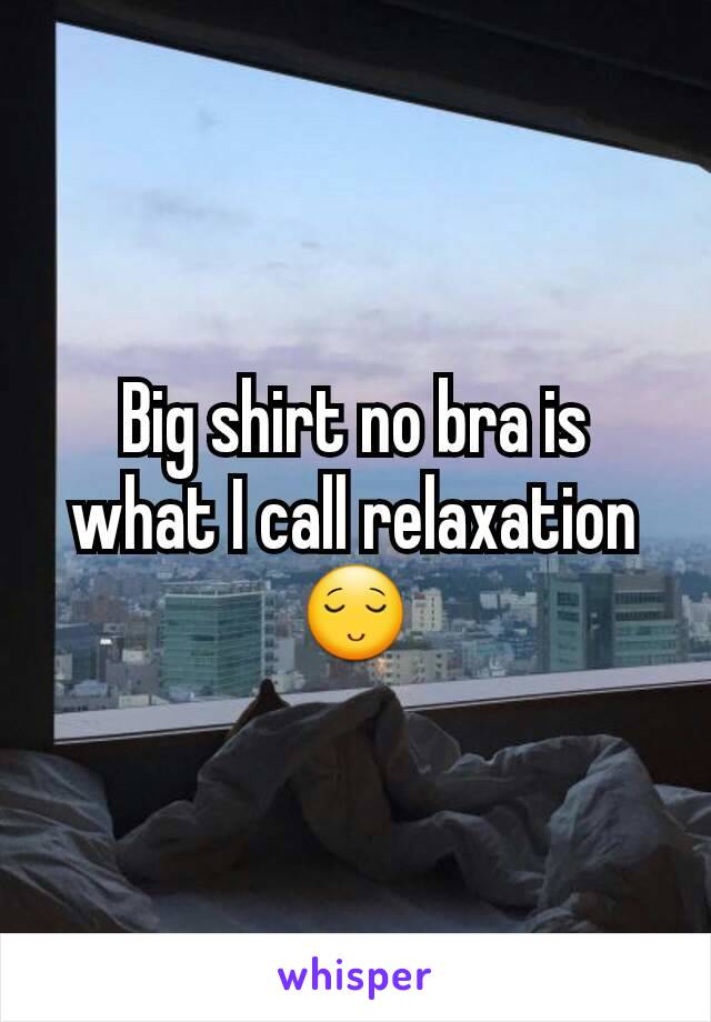 Big shirt no bra is what I call relaxation 😌