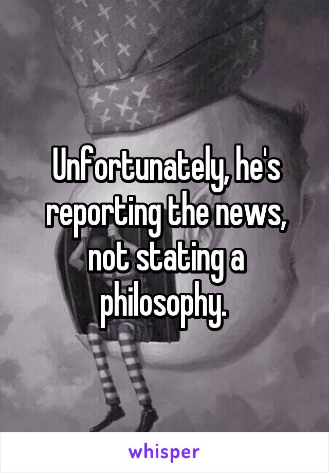 Unfortunately, he's reporting the news, not stating a philosophy. 