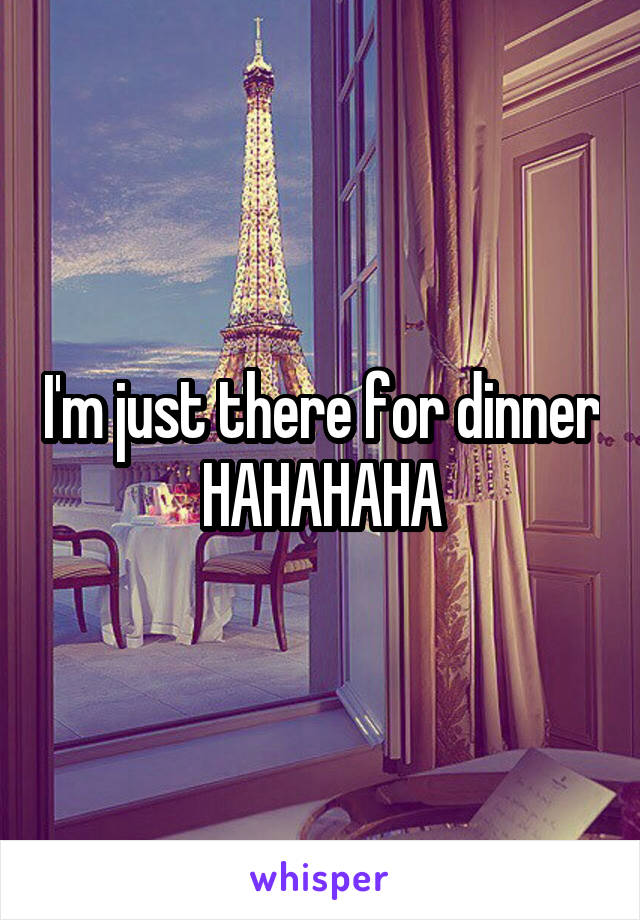 I'm just there for dinner HAHAHAHA