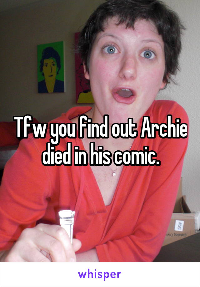 Tfw you find out Archie died in his comic.