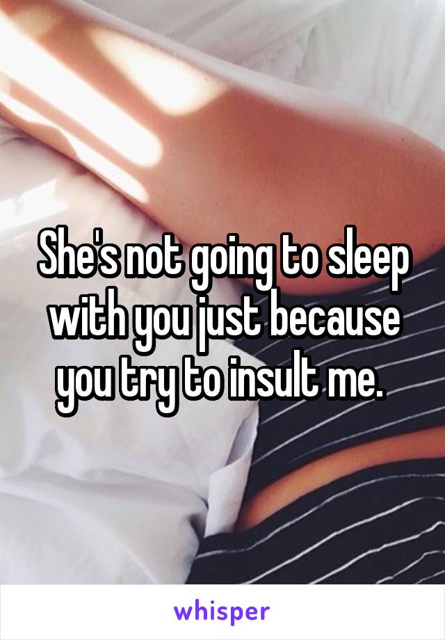 She's not going to sleep with you just because you try to insult me. 