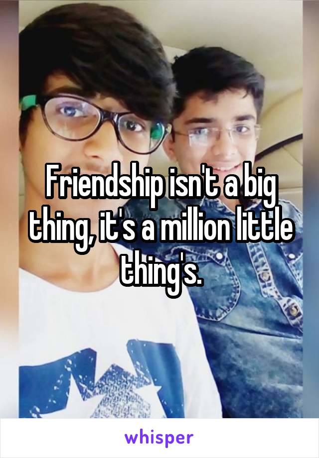Friendship isn't a big thing, it's a million little thing's.