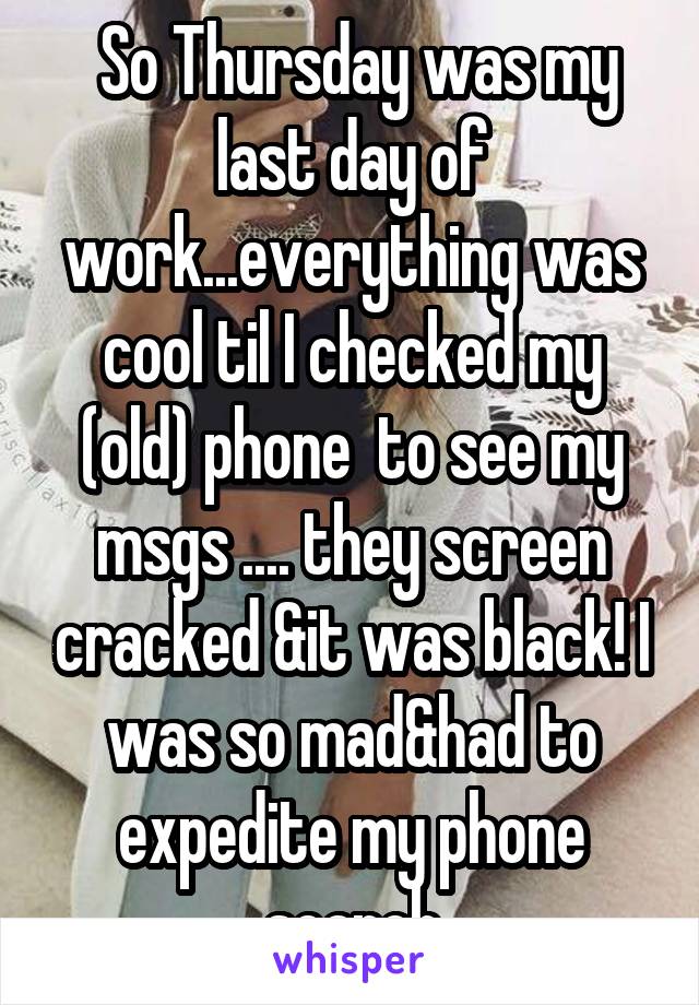  So Thursday was my last day of work...everything was cool til I checked my (old) phone  to see my msgs .... they screen cracked &it was black! I was so mad&had to expedite my phone search