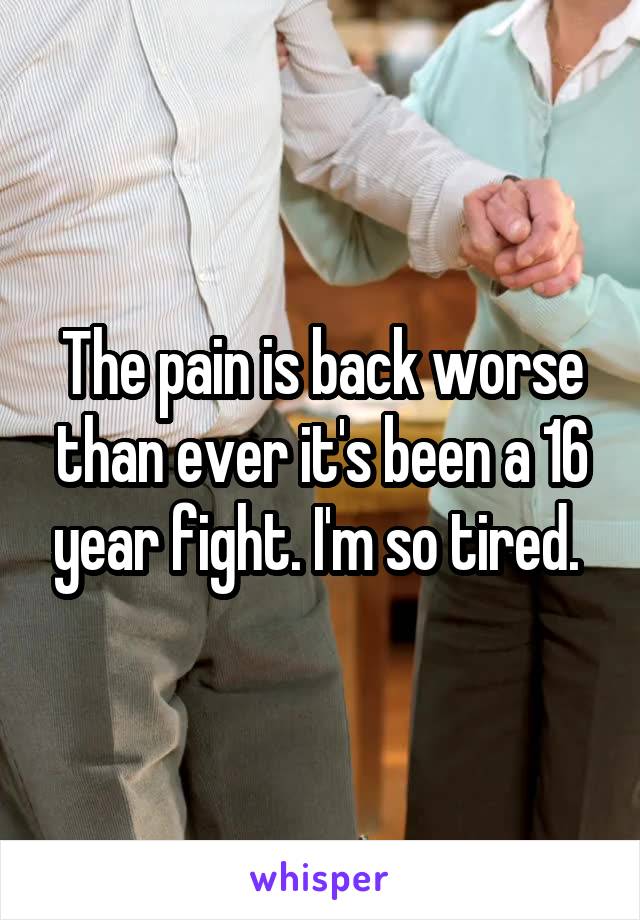 The pain is back worse than ever it's been a 16 year fight. I'm so tired. 