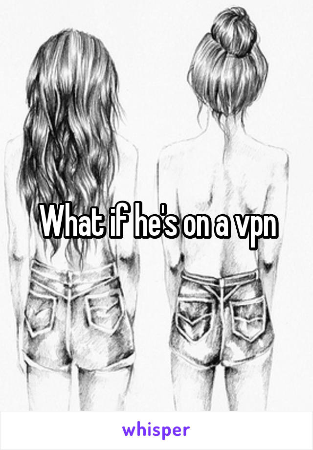 What if he's on a vpn