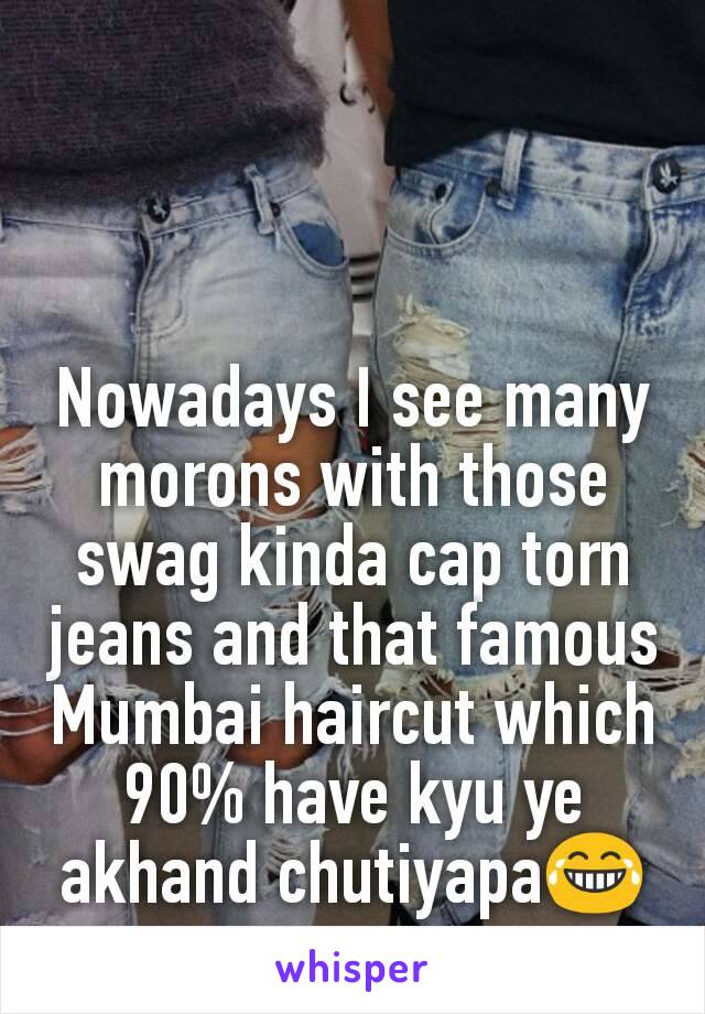 Nowadays I see many morons with those swag kinda cap torn jeans and that famous Mumbai haircut which 90% have kyu ye akhand chutiyapa😂