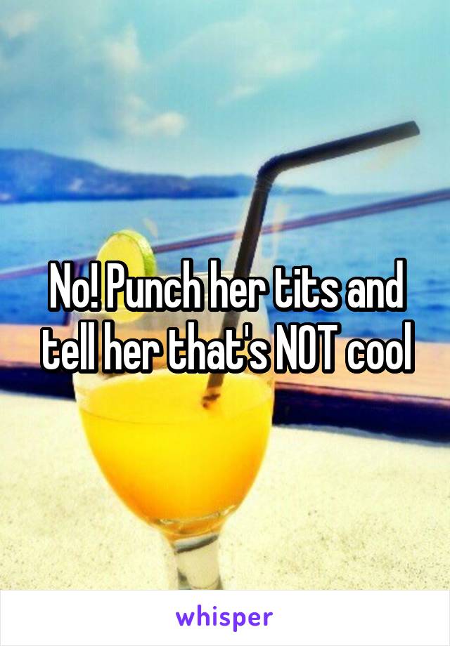 No! Punch her tits and tell her that's NOT cool