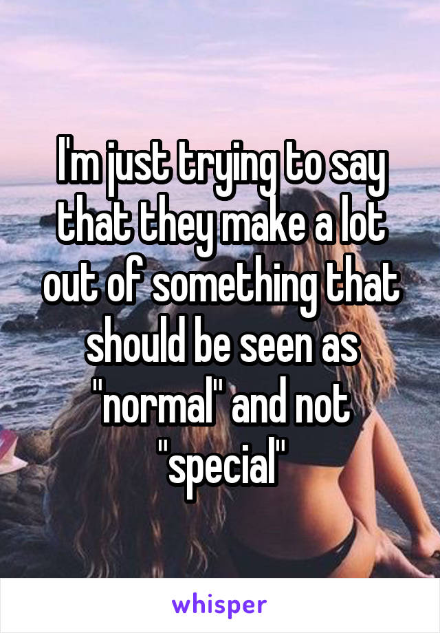 I'm just trying to say that they make a lot out of something that should be seen as "normal" and not "special"