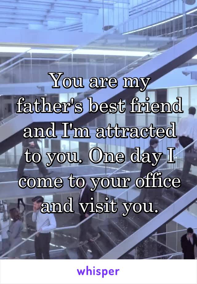 You are my father's best friend and I'm attracted to you. One day I come to your office and visit you.