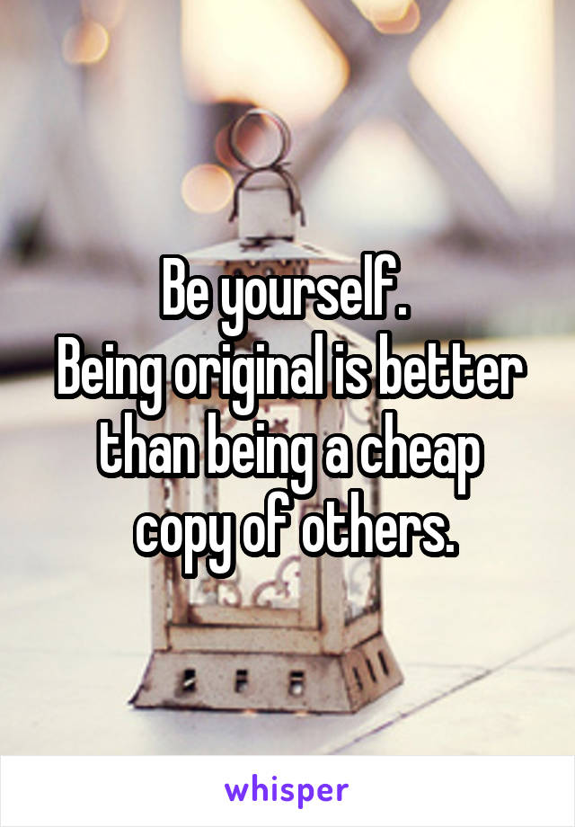 Be yourself. 
Being original is better than being a cheap
 copy of others.