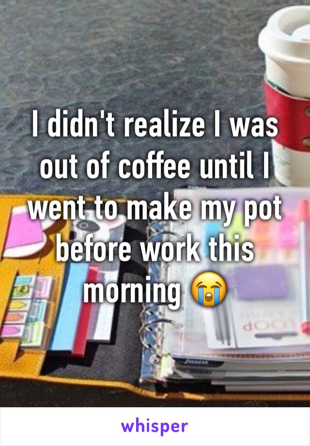 I didn't realize I was out of coffee until I went to make my pot before work this morning 😭